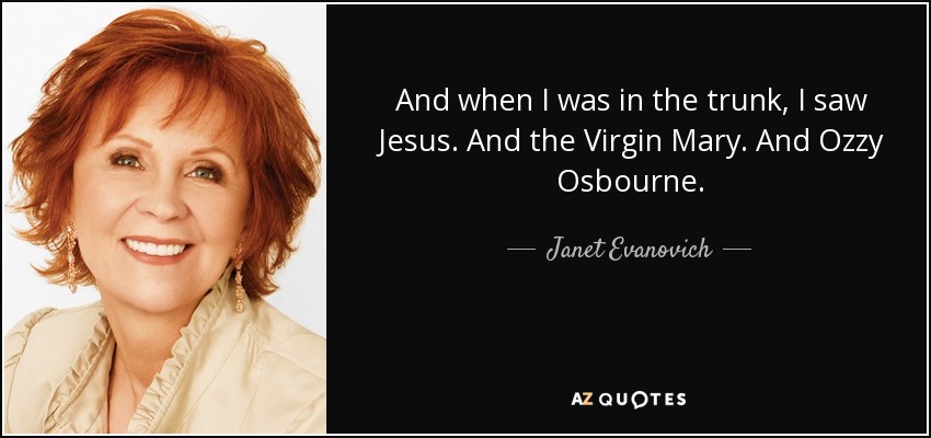 And when I was in the trunk, I saw Jesus. And the Virgin Mary. And Ozzy Osbourne. - Janet Evanovich