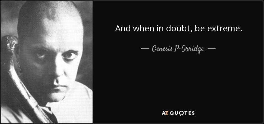 And when in doubt, be extreme. - Genesis P-Orridge