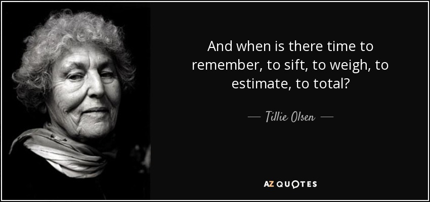 And when is there time to remember, to sift, to weigh, to estimate, to total? - Tillie Olsen