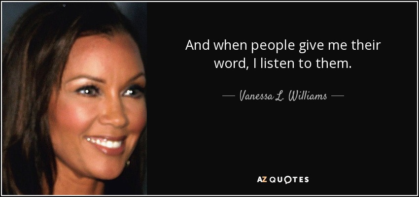 And when people give me their word, I listen to them. - Vanessa L. Williams