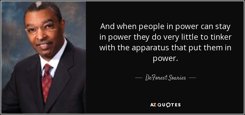And when people in power can stay in power they do very little to tinker with the apparatus that put them in power. - DeForest Soaries