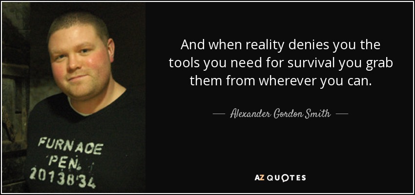 And when reality denies you the tools you need for survival you grab them from wherever you can. - Alexander Gordon Smith