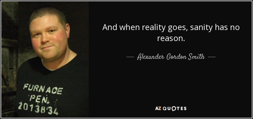 And when reality goes, sanity has no reason. - Alexander Gordon Smith