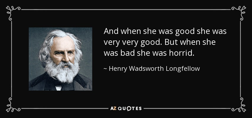 And when she was good she was very very good. But when she was bad she was horrid. - Henry Wadsworth Longfellow