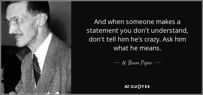 And when someone makes a statement you don't understand, don't tell him he's crazy. Ask him what he means. - H. Beam Piper