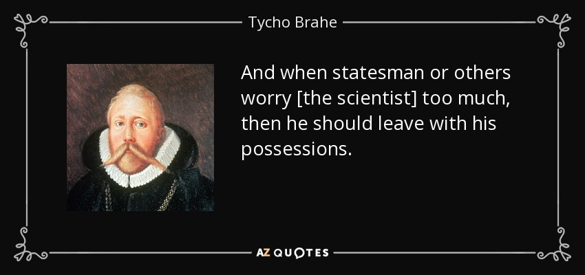And when statesman or others worry [the scientist] too much, then he should leave with his possessions. - Tycho Brahe