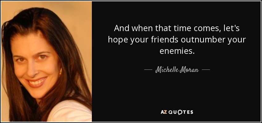 And when that time comes, let's hope your friends outnumber your enemies. - Michelle Moran