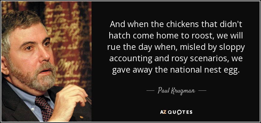 And when the chickens that didn't hatch come home to roost, we will rue the day when, misled by sloppy accounting and rosy scenarios, we gave away the national nest egg. - Paul Krugman