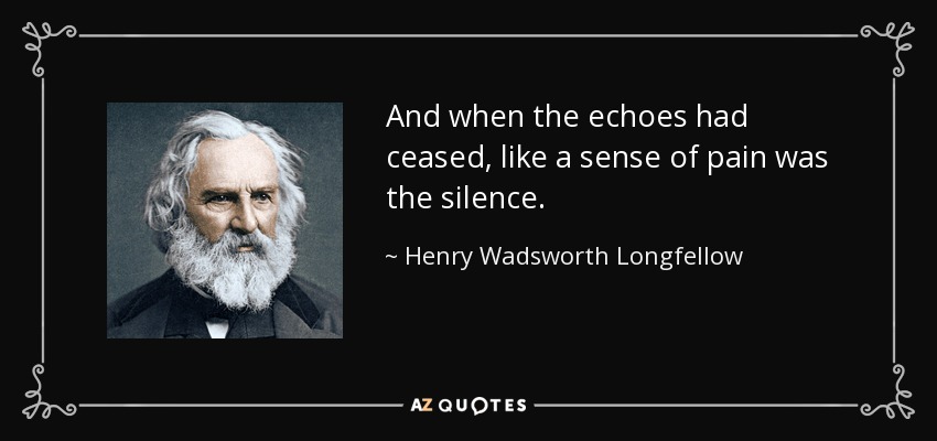 And when the echoes had ceased, like a sense of pain was the silence. - Henry Wadsworth Longfellow