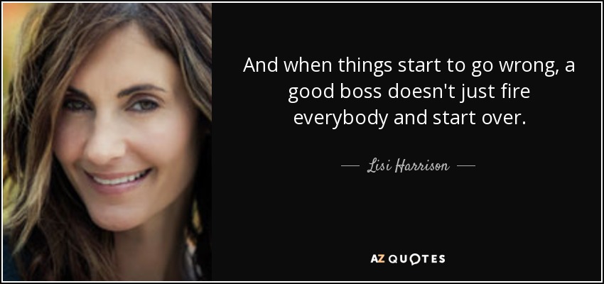 And when things start to go wrong, a good boss doesn't just fire everybody and start over. - Lisi Harrison