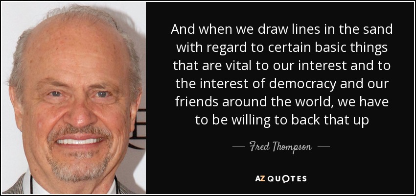 And when we draw lines in the sand with regard to certain basic things that are vital to our interest and to the interest of democracy and our friends around the world, we have to be willing to back that up - Fred Thompson
