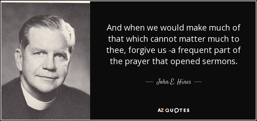 And when we would make much of that which cannot matter much to thee, forgive us -a frequent part of the prayer that opened sermons. - John E. Hines