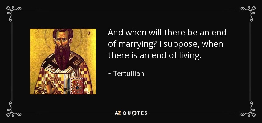 And when will there be an end of marrying? I suppose, when there is an end of living. - Tertullian
