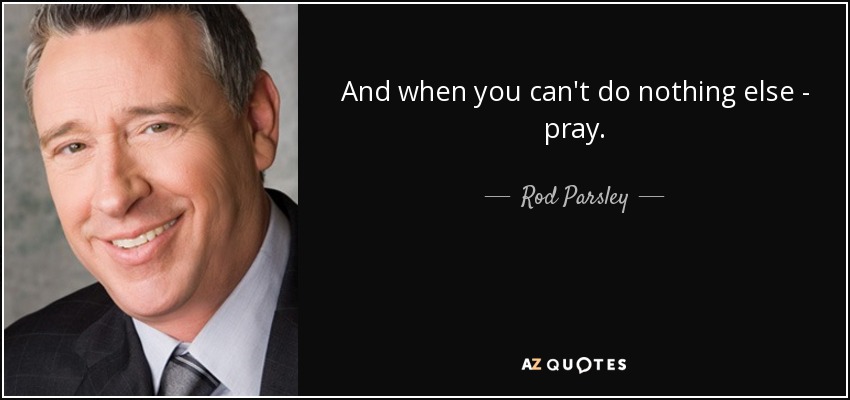 And when you can't do nothing else - pray. - Rod Parsley