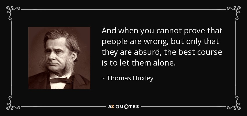 And when you cannot prove that people are wrong, but only that they are absurd, the best course is to let them alone. - Thomas Huxley