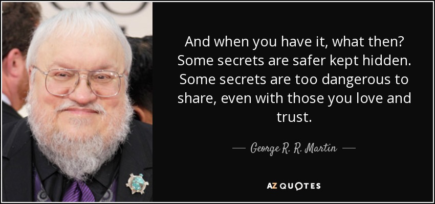 And when you have it, what then? Some secrets are safer kept hidden. Some secrets are too dangerous to share, even with those you love and trust. - George R. R. Martin