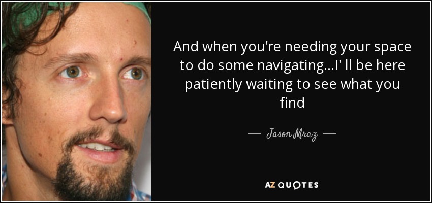 And when you're needing your space to do some navigating...I' ll be here patiently waiting to see what you find - Jason Mraz
