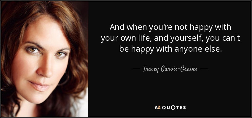 And when you're not happy with your own life, and yourself, you can't be happy with anyone else. - Tracey Garvis-Graves