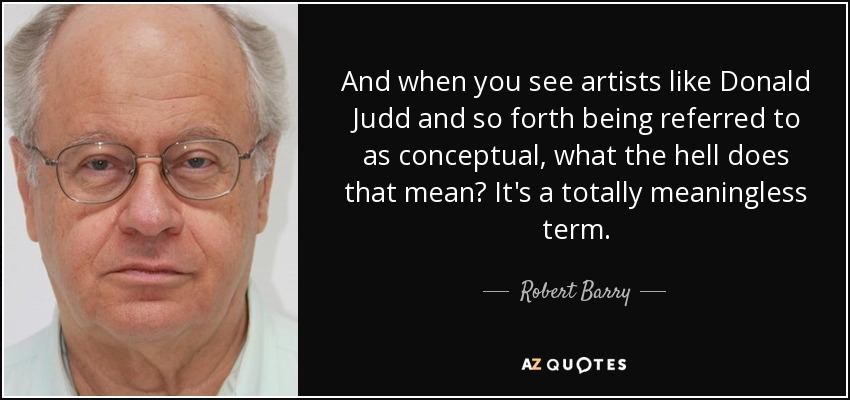And when you see artists like Donald Judd and so forth being referred to as conceptual, what the hell does that mean? It's a totally meaningless term. - Robert Barry