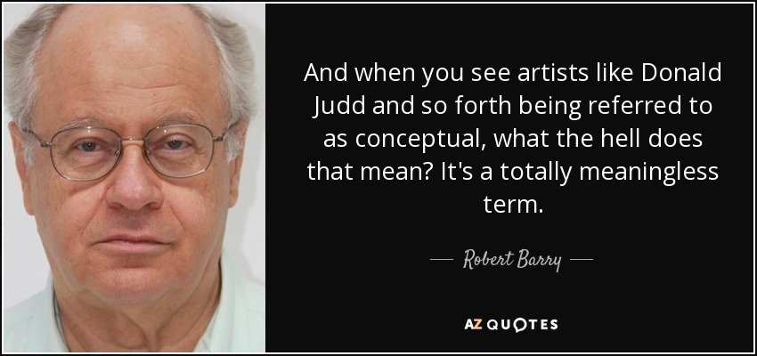 And when you see artists like Donald Judd and so forth being referred to as conceptual, what the hell does that mean? It's a totally meaningless term. - Robert Barry