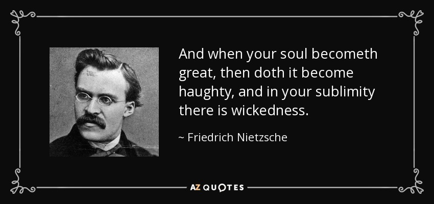 And when your soul becometh great, then doth it become haughty, and in your sublimity there is wickedness. - Friedrich Nietzsche