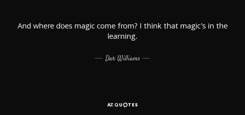 And where does magic come from? I think that magic's in the learning. - Dar Williams