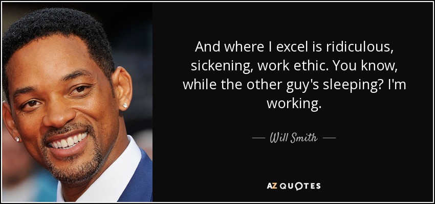 And where I excel is ridiculous, sickening, work ethic. You know, while the other guy's sleeping? I'm working. - Will Smith