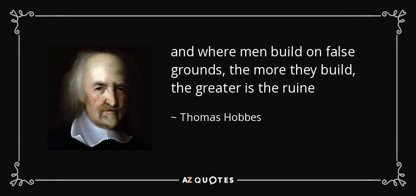 and where men build on false grounds, the more they build, the greater is the ruine - Thomas Hobbes