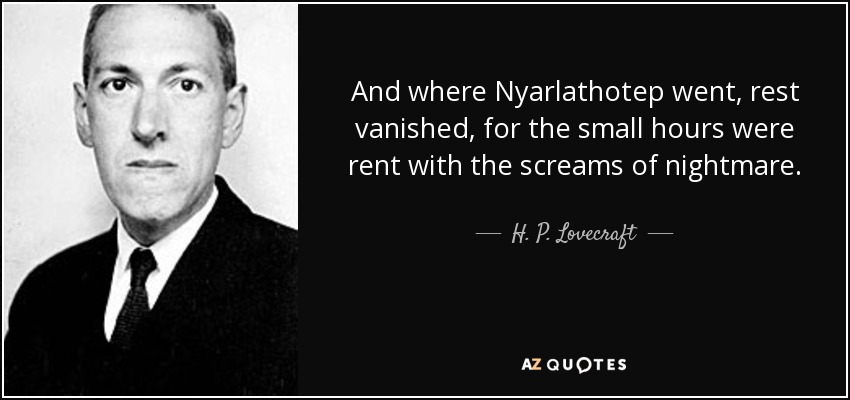 And where Nyarlathotep went, rest vanished, for the small hours were rent with the screams of nightmare. - H. P. Lovecraft