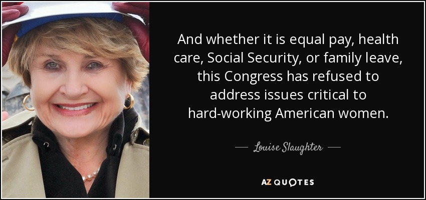 And whether it is equal pay, health care, Social Security, or family leave, this Congress has refused to address issues critical to hard-working American women. - Louise Slaughter