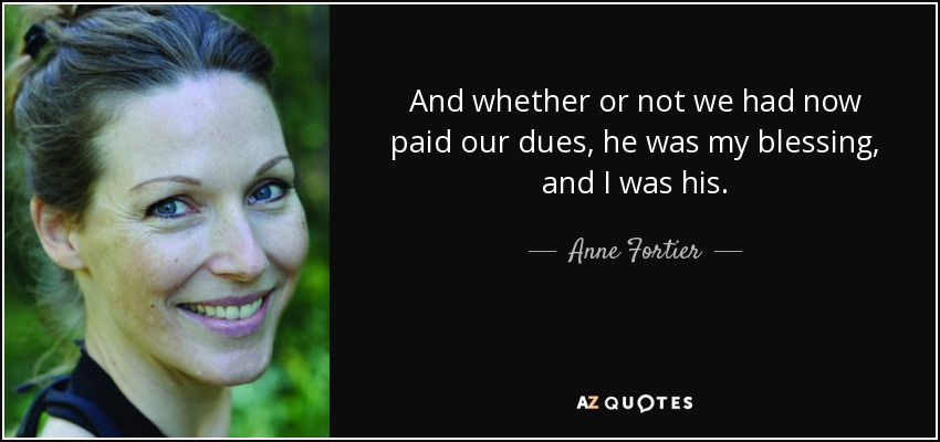 And whether or not we had now paid our dues, he was my blessing, and I was his. - Anne Fortier