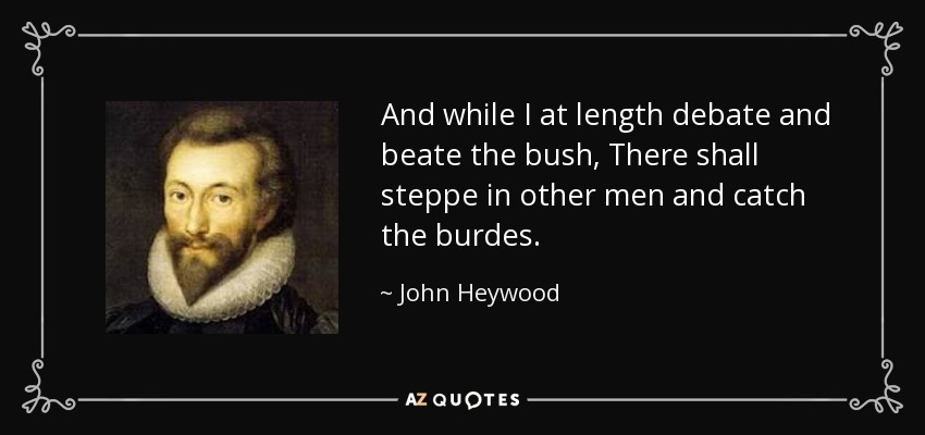 And while I at length debate and beate the bush, There shall steppe in other men and catch the burdes. - John Heywood
