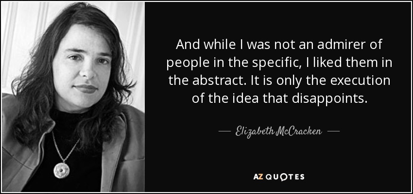 And while I was not an admirer of people in the specific, I liked them in the abstract. It is only the execution of the idea that disappoints. - Elizabeth McCracken