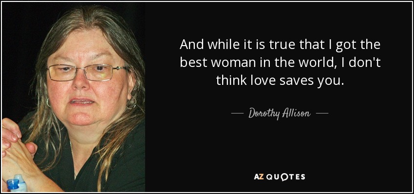And while it is true that I got the best woman in the world, I don't think love saves you. - Dorothy Allison