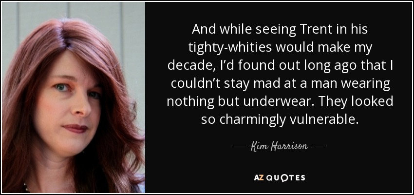 And while seeing Trent in his tighty-whities would make my decade, I’d found out long ago that I couldn’t stay mad at a man wearing nothing but underwear. They looked so charmingly vulnerable. - Kim Harrison