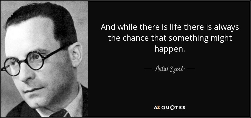 And while there is life there is always the chance that something might happen. - Antal Szerb