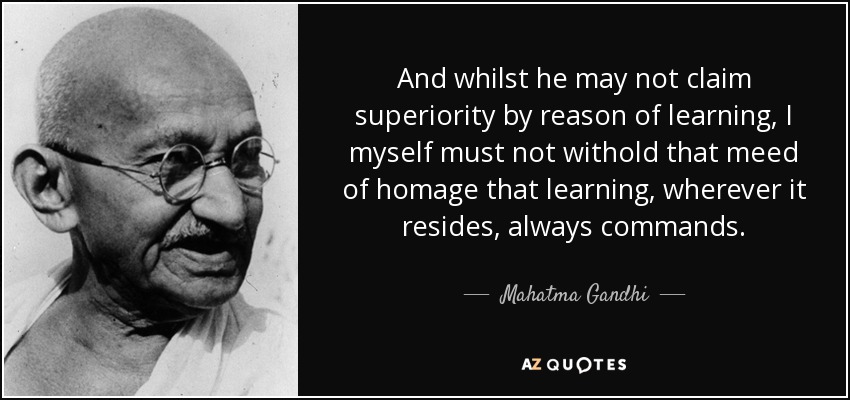 And whilst he may not claim superiority by reason of learning, I myself must not withold that meed of homage that learning, wherever it resides, always commands. - Mahatma Gandhi