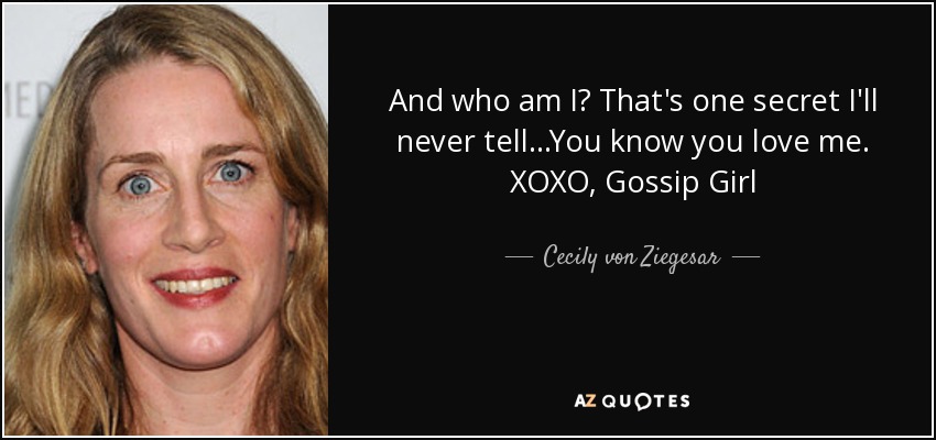 And who am I? That's one secret I'll never tell...You know you love me. XOXO, Gossip Girl - Cecily von Ziegesar