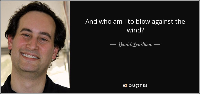 And who am I to blow against the wind? - David Levithan