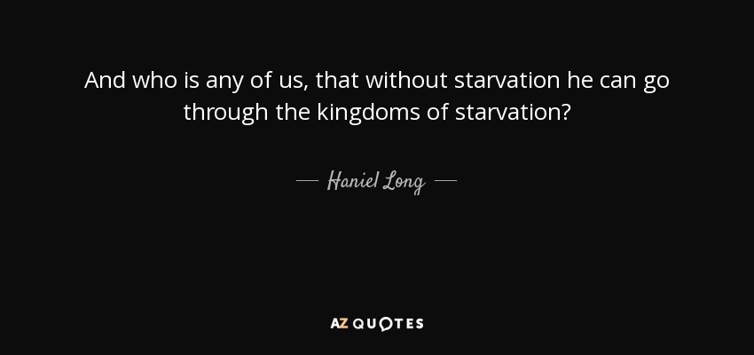 And who is any of us, that without starvation he can go through the kingdoms of starvation? - Haniel Long