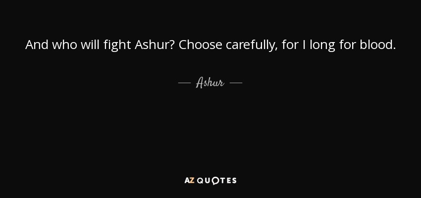 And who will fight Ashur? Choose carefully, for I long for blood. - Ashur