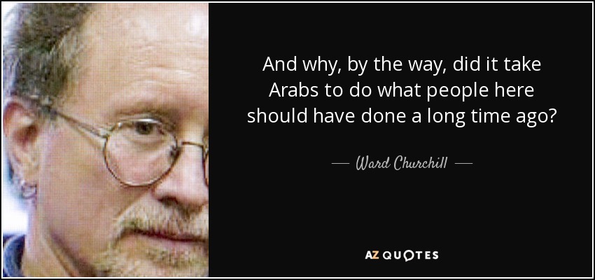 And why, by the way, did it take Arabs to do what people here should have done a long time ago? - Ward Churchill