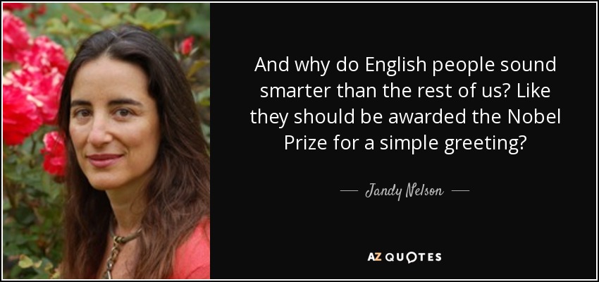 And why do English people sound smarter than the rest of us? Like they should be awarded the Nobel Prize for a simple greeting? - Jandy Nelson