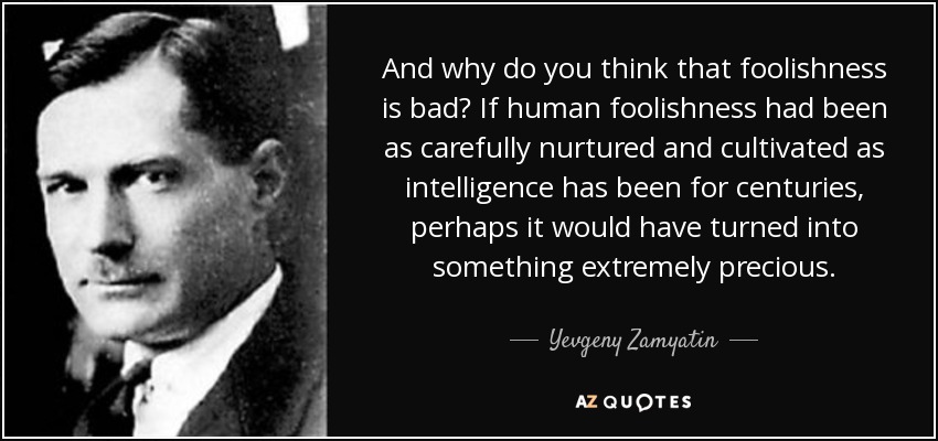 And why do you think that foolishness is bad? If human foolishness had been as carefully nurtured and cultivated as intelligence has been for centuries, perhaps it would have turned into something extremely precious. - Yevgeny Zamyatin