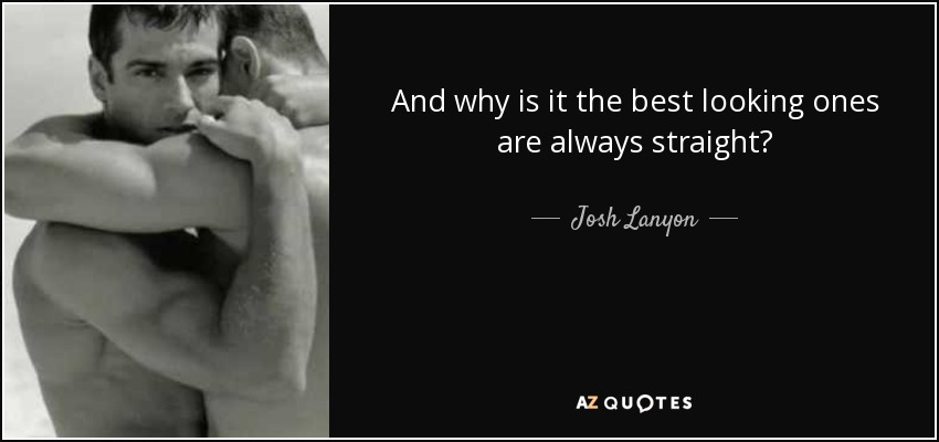 And why is it the best looking ones are always straight? - Josh Lanyon