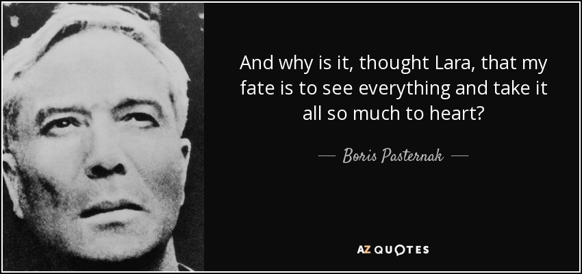 And why is it, thought Lara, that my fate is to see everything and take it all so much to heart? - Boris Pasternak