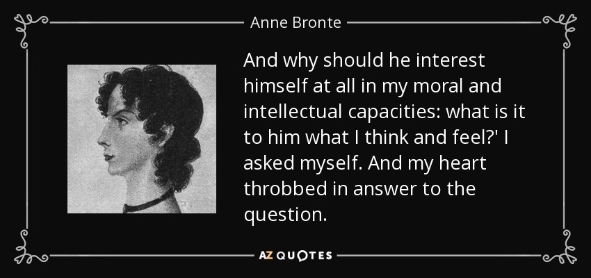 And why should he interest himself at all in my moral and intellectual capacities: what is it to him what I think and feel?' I asked myself. And my heart throbbed in answer to the question. - Anne Bronte