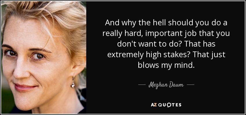 And why the hell should you do a really hard, important job that you don't want to do? That has extremely high stakes? That just blows my mind. - Meghan Daum