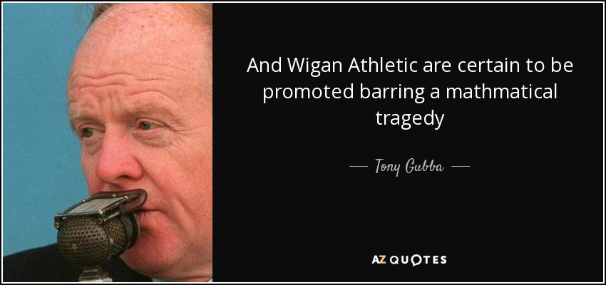 And Wigan Athletic are certain to be promoted barring a mathmatical tragedy - Tony Gubba
