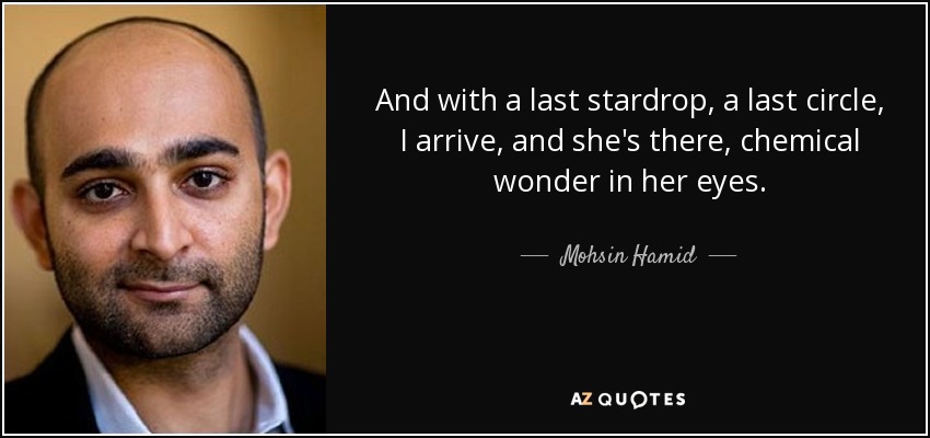 And with a last stardrop, a last circle, I arrive, and she's there, chemical wonder in her eyes. - Mohsin Hamid